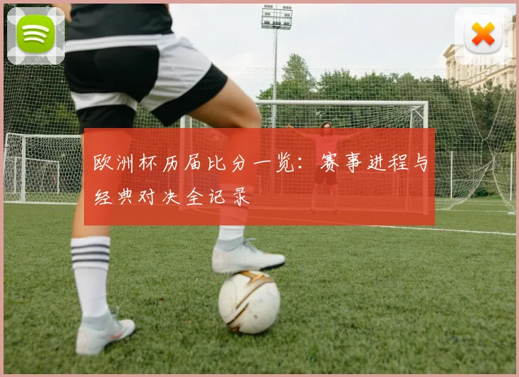 欧洲杯历届比分一览：赛事进程与经典对决全记录
