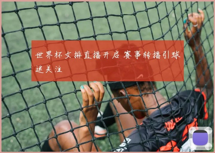 世界杯女排直播开启 赛事转播引球迷关注