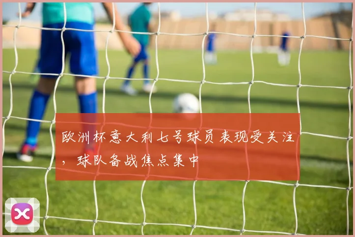 欧洲杯意大利七号球员表现受关注，球队备战焦点集中