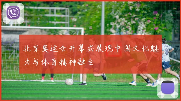 北京奥运会开幕式展现中国文化魅力与体育精神融合