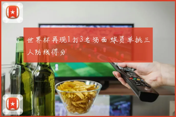 世界杯再现1打3名场面 球员单挑三人防线得分