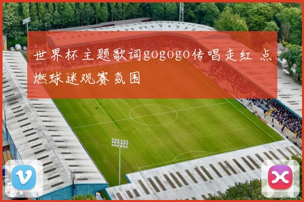 世界杯主题歌词gogogo传唱走红 点燃球迷观赛氛围
