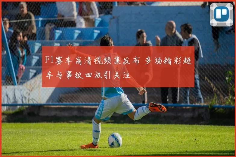 F1赛车高清视频集发布 多场精彩超车与事故回放引关注