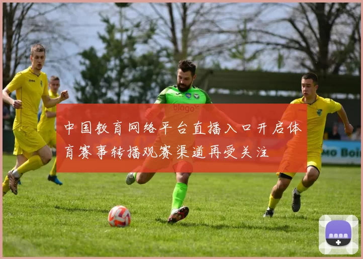 中国教育网络平台直播入口开启体育赛事转播观赛渠道再受关注