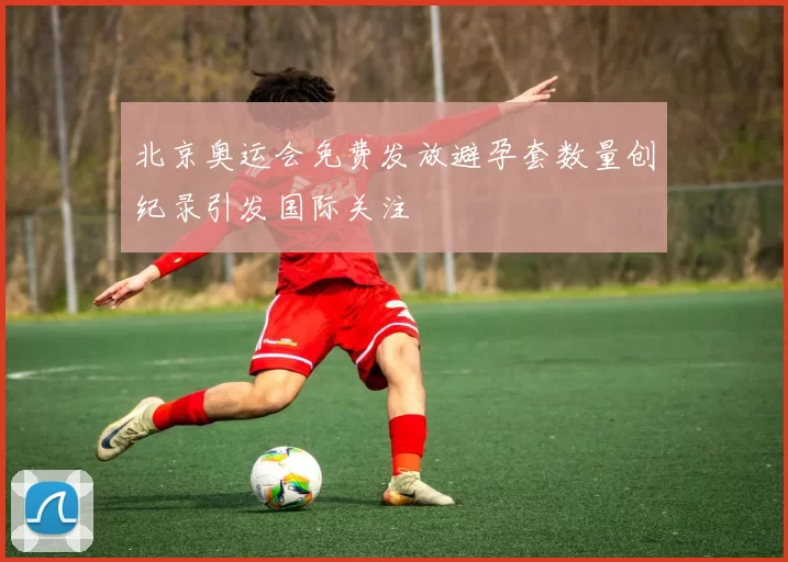 北京奥运会免费发放避孕套数量创纪录引发国际关注