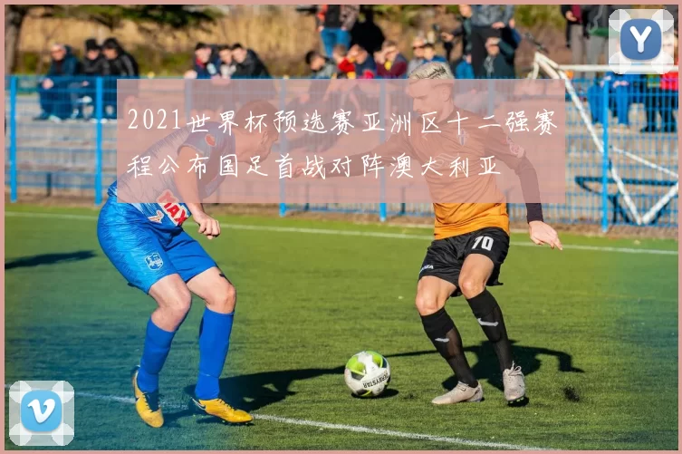 2021世界杯预选赛亚洲区十二强赛程公布国足首战对阵澳大利亚