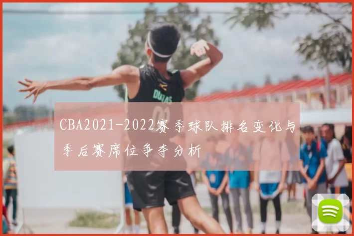 CBA2021-2022赛季球队排名变化与季后赛席位争夺分析