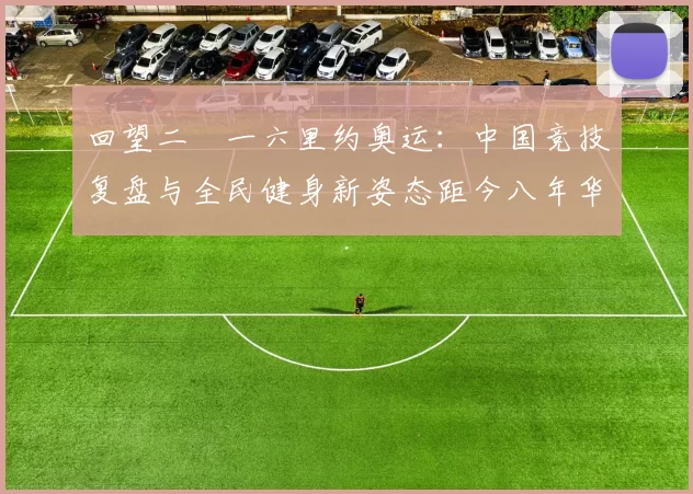 回望二〇一六里约奥运：中国竞技复盘与全民健身新姿态距今八年华夏