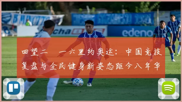 回望二〇一六里约奥运：中国竞技复盘与全民健身新姿态距今八年华夏