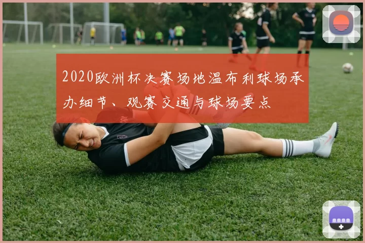 2020欧洲杯决赛场地温布利球场承办细节、观赛交通与球场要点