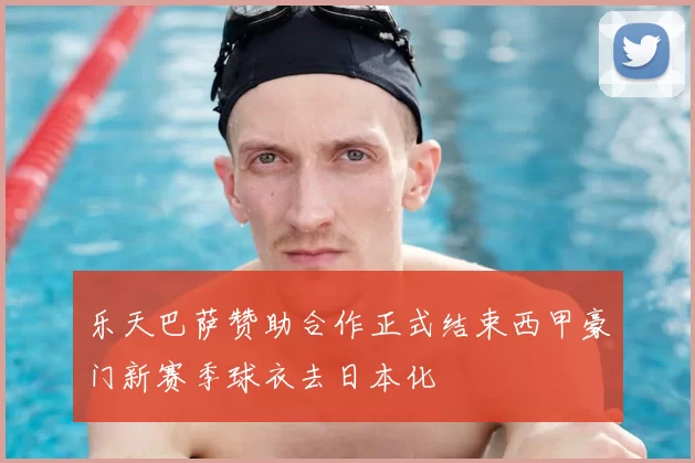 乐天巴萨赞助合作正式结束西甲豪门新赛季球衣去日本化