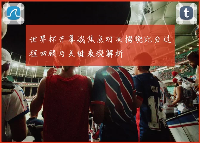 世界杯开幕战焦点对决揭晓比分过程回顾与关键表现解析