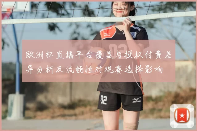 欧洲杯直播平台覆盖与授权付费差异分析及流畅性对观赛选择影响