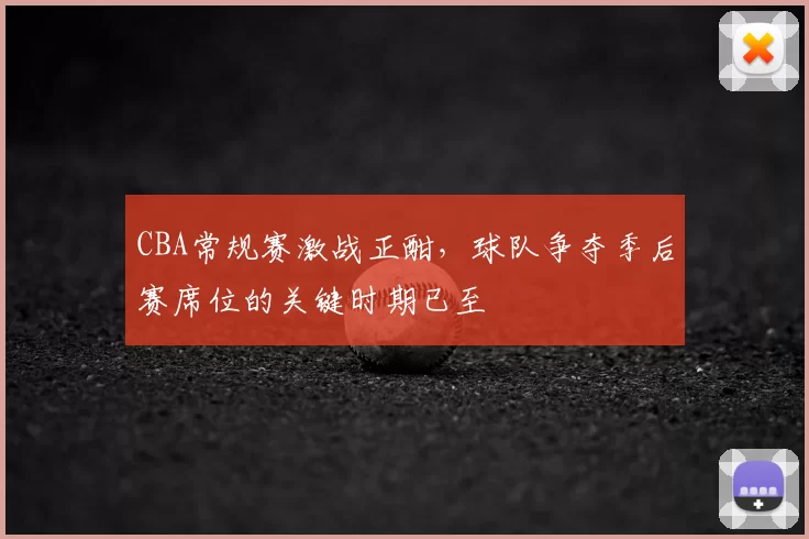 CBA常规赛激战正酣，球队争夺季后赛席位的关键时期已至
