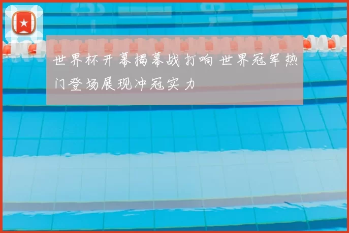 世界杯开幕揭幕战打响 世界冠军热门登场展现冲冠实力