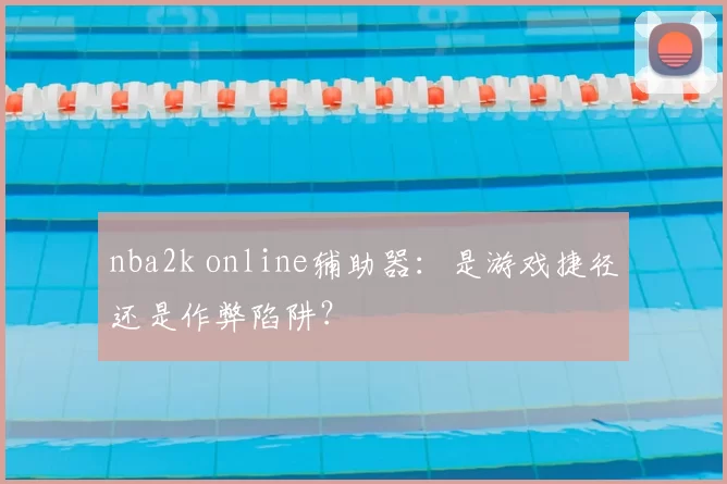 nba2k online辅助器：是游戏捷径还是作弊陷阱？
