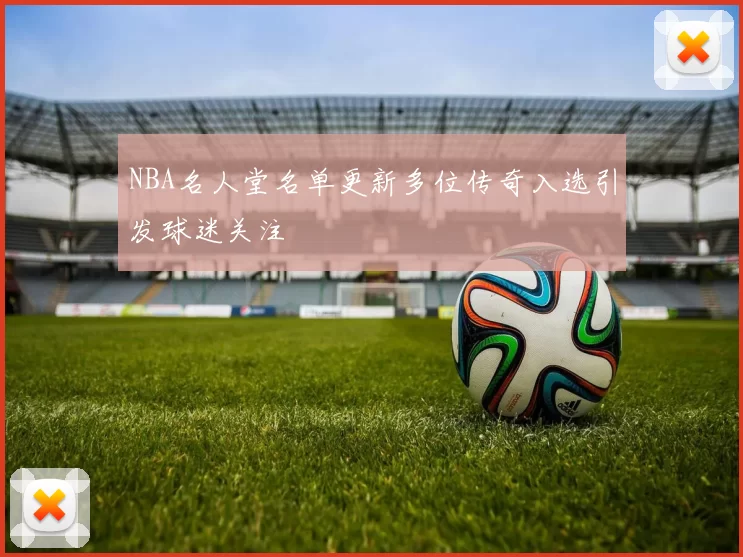 NBA名人堂名单更新多位传奇入选引发球迷关注