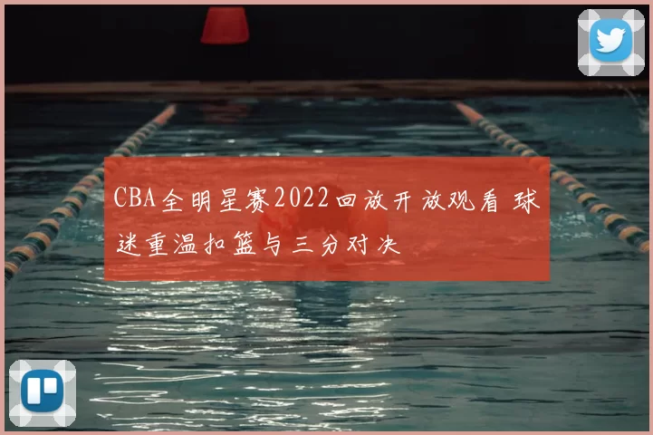 CBA全明星赛2022回放开放观看 球迷重温扣篮与三分对决