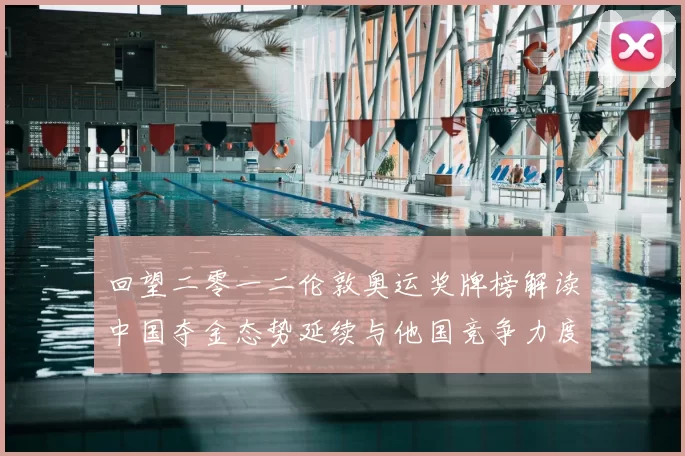 回望二零一二伦敦奥运奖牌榜解读中国夺金态势延续与他国竞争力度