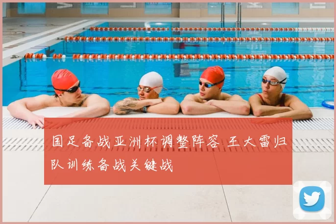 国足备战亚洲杯调整阵容 王大雷归队训练备战关键战