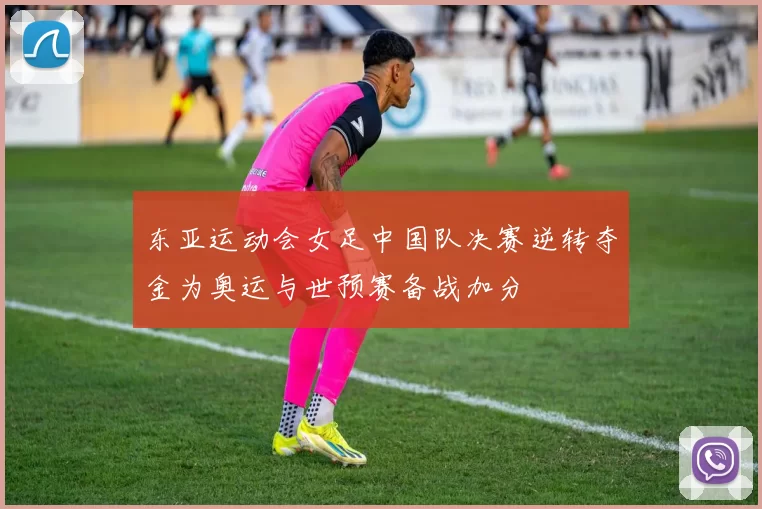 东亚运动会女足中国队决赛逆转夺金为奥运与世预赛备战加分