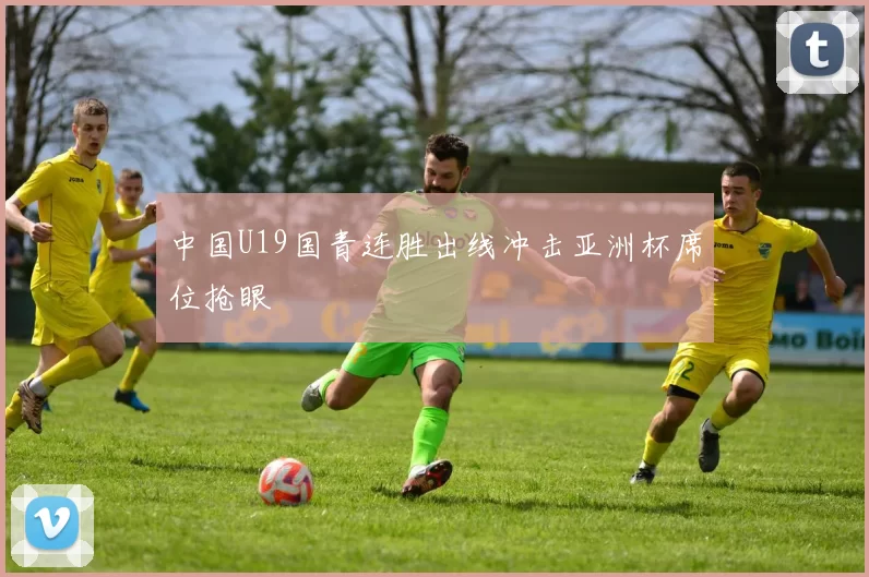 中国U19国青连胜出线冲击亚洲杯席位抢眼