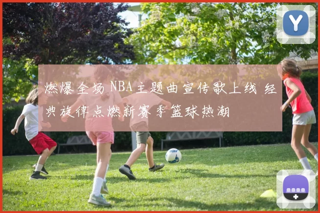 燃爆全场 NBA主题曲宣传歌上线 经典旋律点燃新赛季篮球热潮