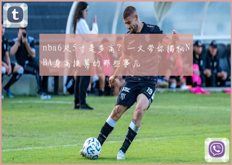 nba6尺5寸是多高？一文带你揭秘NBA身高换算的那些事儿