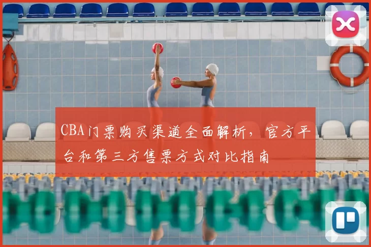 CBA门票购买渠道全面解析，官方平台和第三方售票方式对比指南