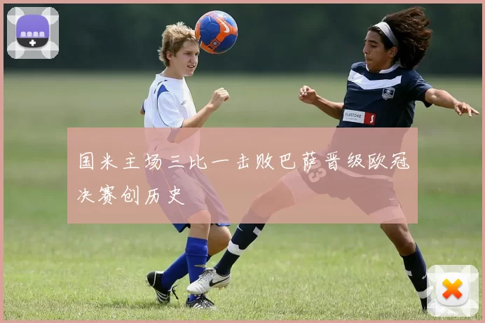 国米主场三比一击败巴萨晋级欧冠决赛创历史