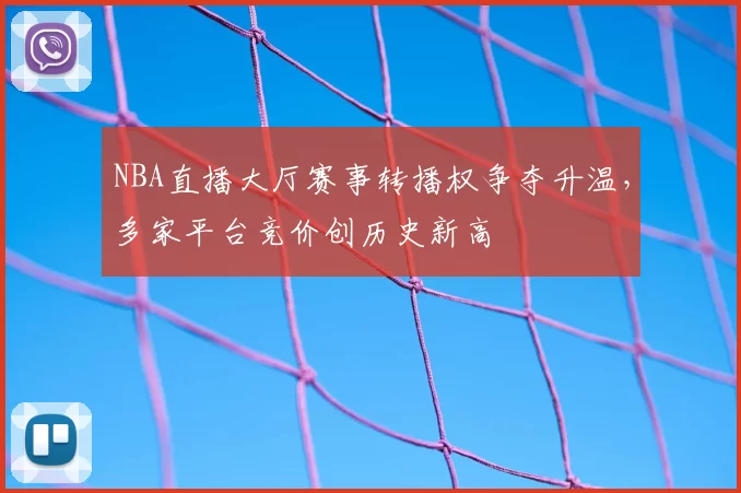 NBA直播大厅赛事转播权争夺升温,多家平台竞价创历史新高
