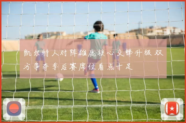 凯尔特人对阵雄鹿核心交锋升级 双方争夺季后赛席位看点十足