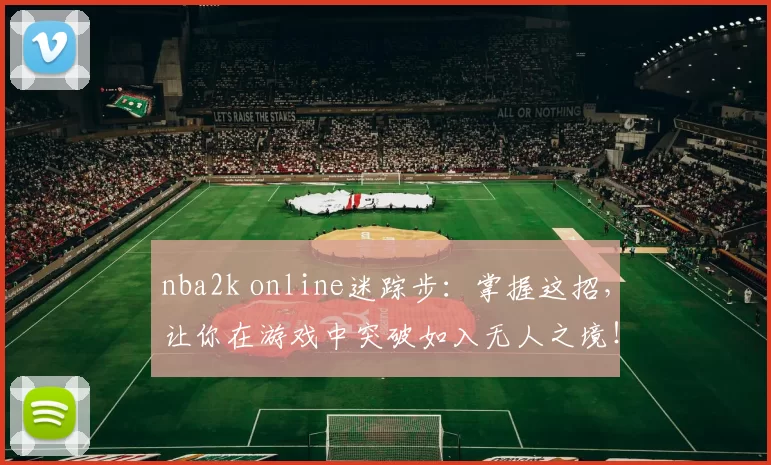 nba2k online迷踪步：掌握这招，让你在游戏中突破如入无人之境！