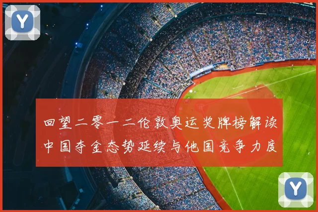 回望二零一二伦敦奥运奖牌榜解读中国夺金态势延续与他国竞争力度