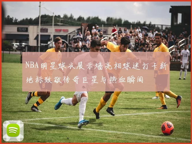NBA明星球衣展示墙亮相球迷打卡新地标致敬传奇巨星与热血瞬间