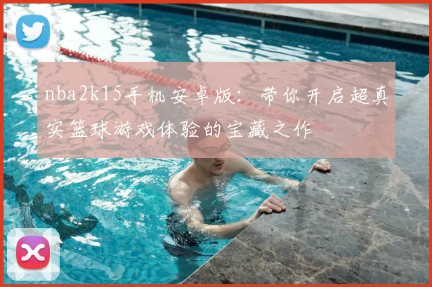 nba2k15手机安卓版：带你开启超真实篮球游戏体验的宝藏之作