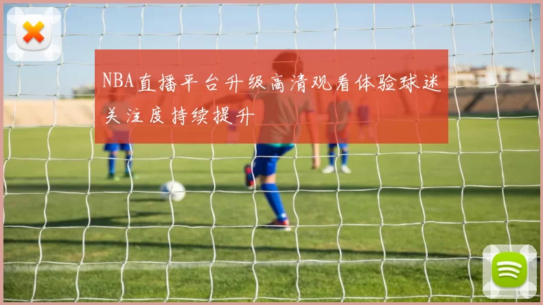NBA直播平台升级高清观看体验球迷关注度持续提升