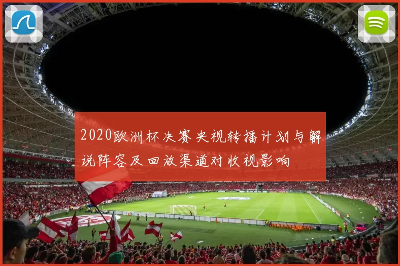 2020欧洲杯决赛央视转播计划与解说阵容及回放渠道对收视影响