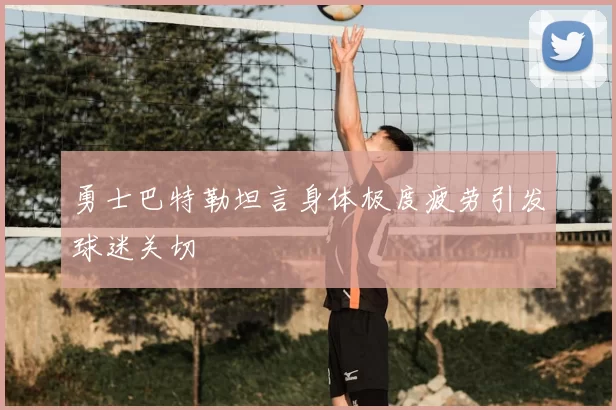 勇士巴特勒坦言身体极度疲劳引发球迷关切