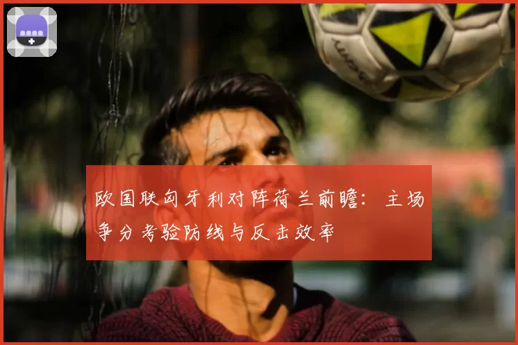 欧国联匈牙利对阵荷兰前瞻：主场争分考验防线与反击效率