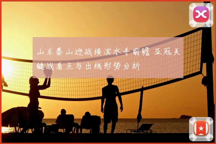 山东泰山迎战横滨水手前瞻 亚冠关键战看点与出线形势分析