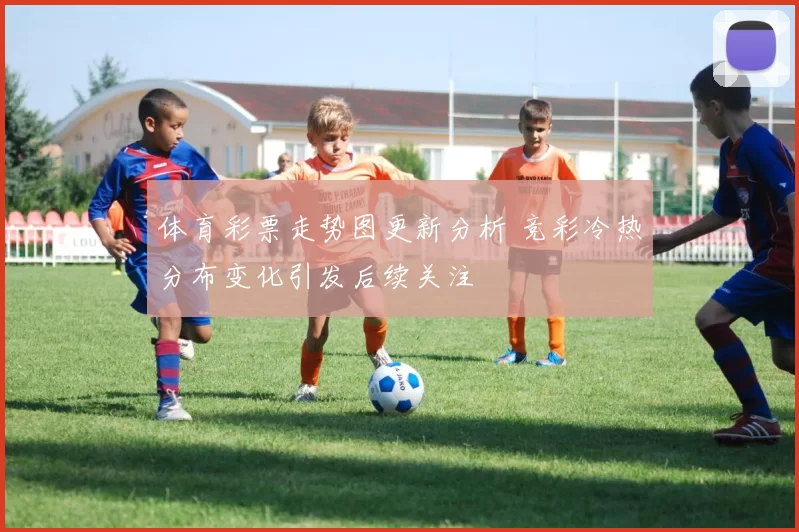 体育彩票走势图更新分析 竞彩冷热分布变化引发后续关注