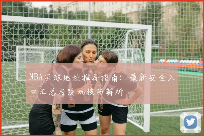 NBA买球地址推荐指南:最新安全入口汇总与防坑技巧解析