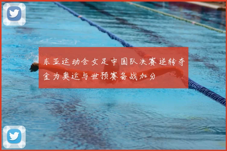 东亚运动会女足中国队决赛逆转夺金为奥运与世预赛备战加分