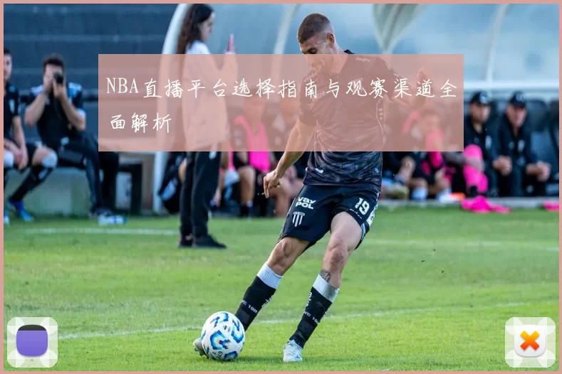 NBA直播平台选择指南与观赛渠道全面解析