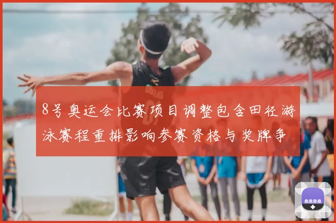 8号奥运会比赛项目调整包含田径游泳赛程重排影响参赛资格与奖牌争夺