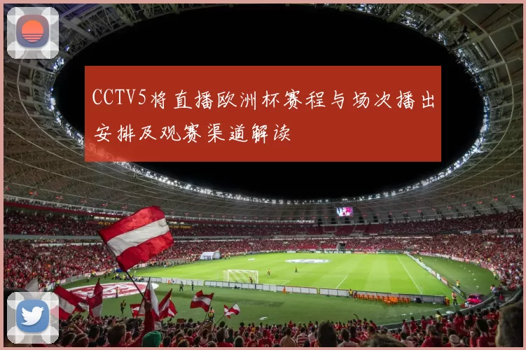 CCTV5将直播欧洲杯赛程与场次播出安排及观赛渠道解读