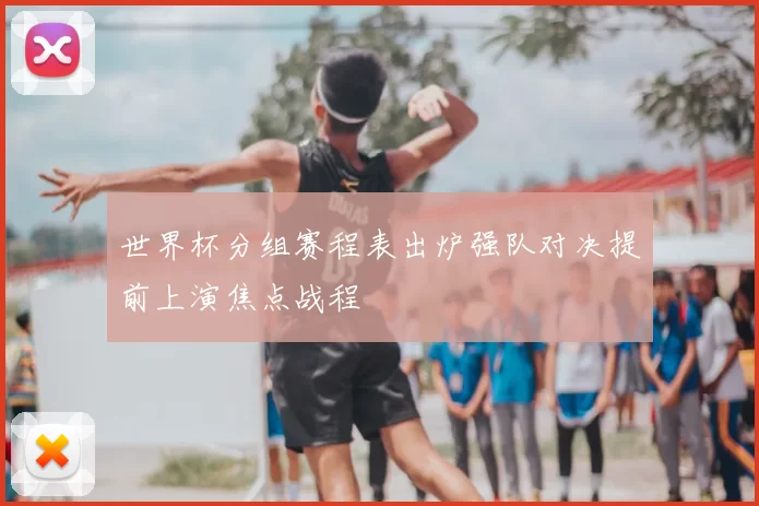 世界杯分组赛程表出炉强队对决提前上演焦点战程