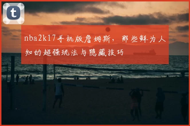 nba2k17手机版詹姆斯,那些鲜为人知的超强玩法与隐藏技巧