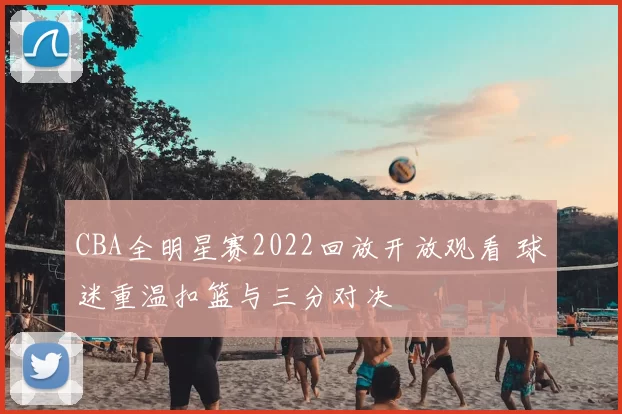 CBA全明星赛2022回放开放观看 球迷重温扣篮与三分对决